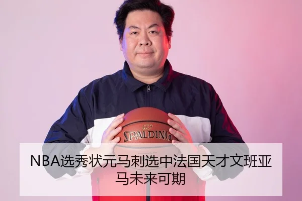 NBA选秀状元马刺选中法国天才文班亚马未来可期