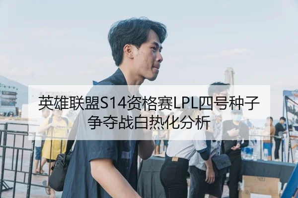 英雄联盟S14资格赛LPL四号种子争夺战白热化分析