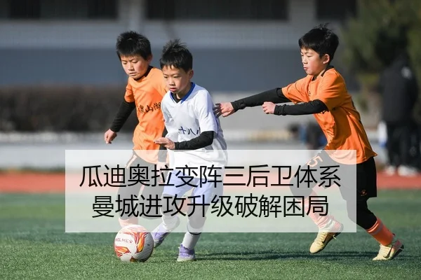 瓜迪奥拉变阵三后卫体系 曼城进攻升级破解困局