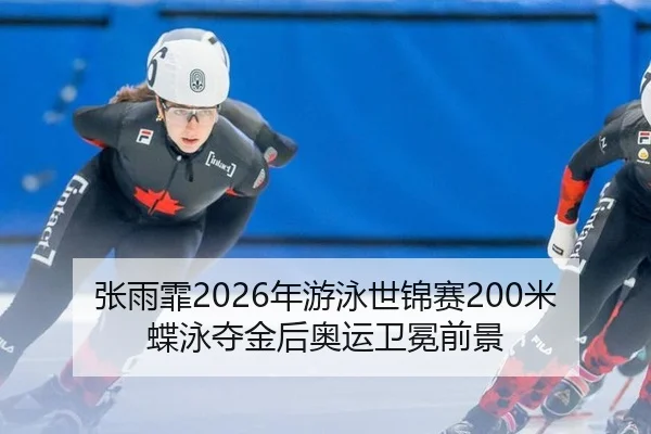 张雨霏2026年游泳世锦赛200米蝶泳夺金后奥运卫冕前景